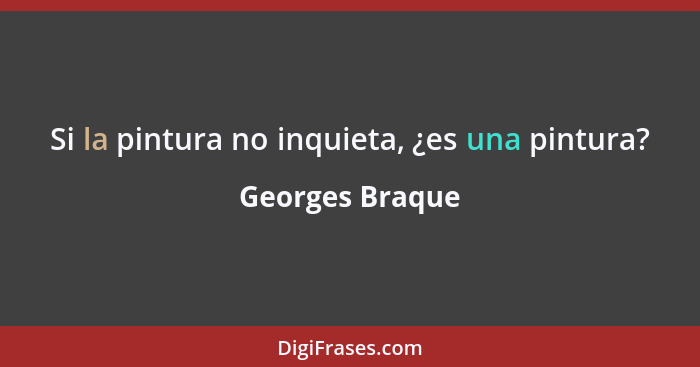 Si la pintura no inquieta, ¿es una pintura?... - Georges Braque