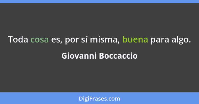 Toda cosa es, por sí misma, buena para algo.... - Giovanni Boccaccio