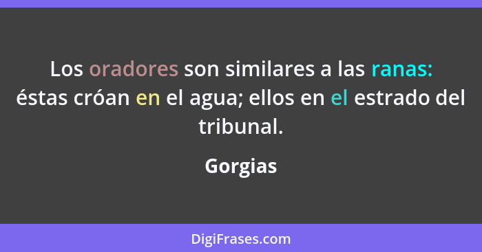 Los oradores son similares a las ranas: éstas cróan en el agua; ellos en el estrado del tribunal.... - Gorgias