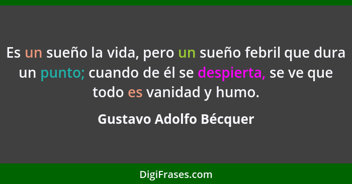 Es un sueño la vida, pero un sueño febril que dura un punto; cuando de él se despierta, se ve que todo es vanidad y humo.... - Gustavo Adolfo Bécquer