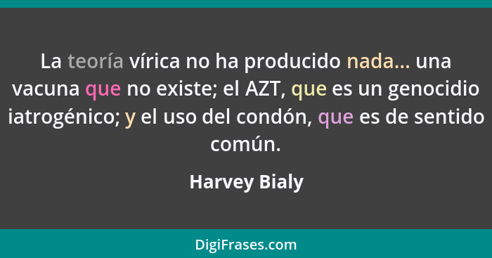 La teoría vírica no ha producido nada... una vacuna que no existe; el AZT, que es un genocidio iatrogénico; y el uso del condón, que es... - Harvey Bialy