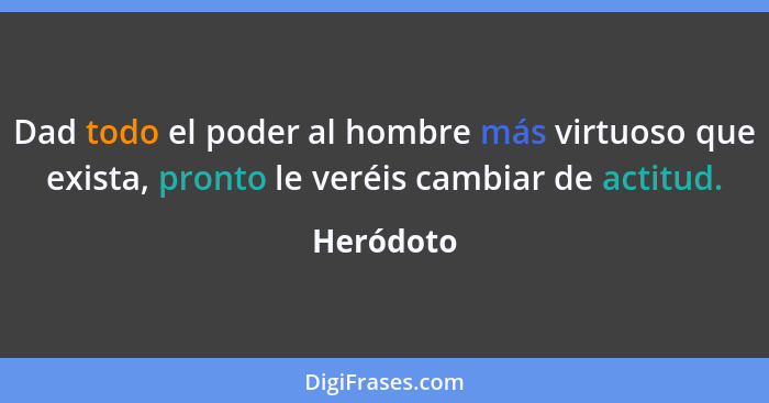 Dad todo el poder al hombre más virtuoso que exista, pronto le veréis cambiar de actitud.... - Heródoto