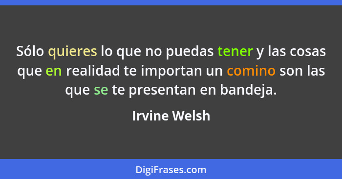 Sólo quieres lo que no puedas tener y las cosas que en realidad te importan un comino son las que se te presentan en bandeja.... - Irvine Welsh