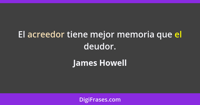 El acreedor tiene mejor memoria que el deudor.... - James Howell