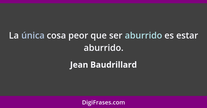 La única cosa peor que ser aburrido es estar aburrido.... - Jean Baudrillard