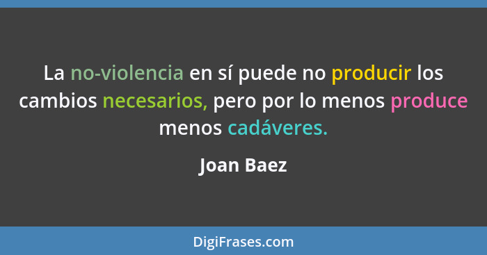 La no-violencia en sí puede no producir los cambios necesarios, pero por lo menos produce menos cadáveres.... - Joan Baez