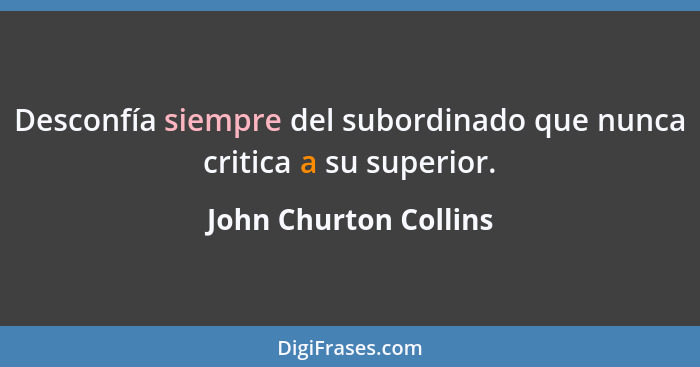 Desconfía siempre del subordinado que nunca critica a su superior.... - John Churton Collins