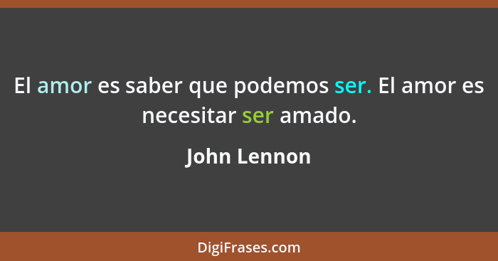 El amor es saber que podemos ser. El amor es necesitar ser amado.... - John Lennon