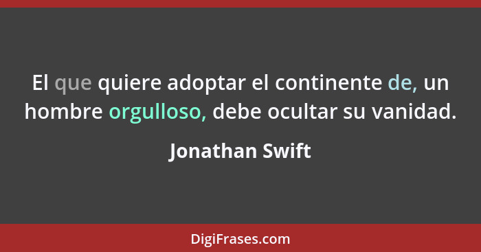 El que quiere adoptar el continente de, un hombre orgulloso, debe ocultar su vanidad.... - Jonathan Swift