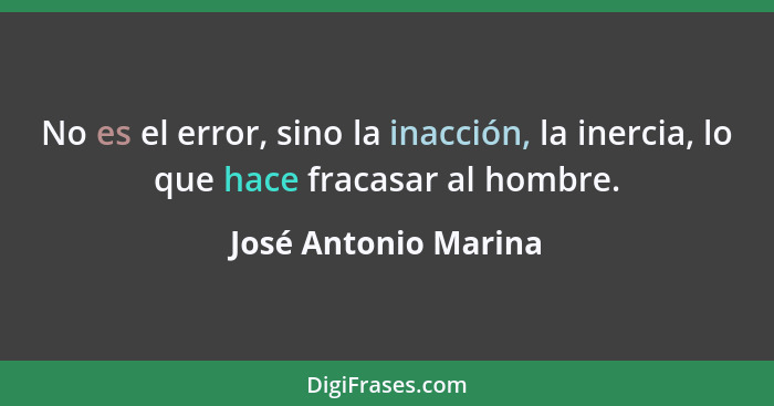 No es el error, sino la inacción, la inercia, lo que hace fracasar al hombre.... - José Antonio Marina
