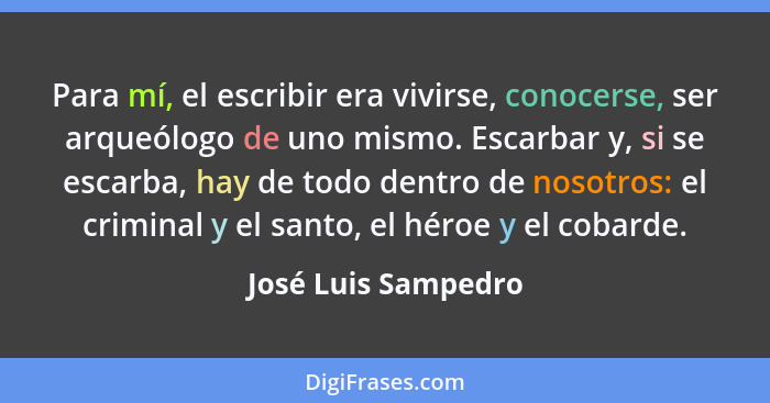 Para mí, el escribir era vivirse, conocerse, ser arqueólogo de uno mismo. Escarbar y, si se escarba, hay de todo dentro de nosotr... - José Luis Sampedro