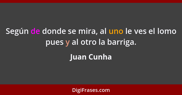 Según de donde se mira, al uno le ves el lomo pues y al otro la barriga.... - Juan Cunha