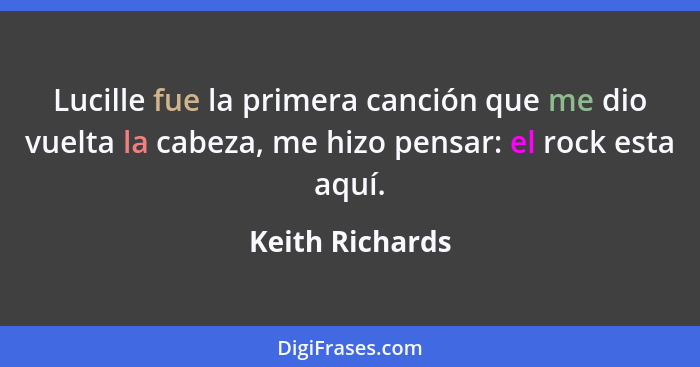 Lucille fue la primera canción que me dio vuelta la cabeza, me hizo pensar: el rock esta aquí.... - Keith Richards