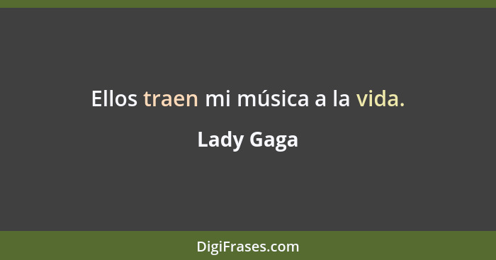 Ellos traen mi música a la vida.... - Lady Gaga