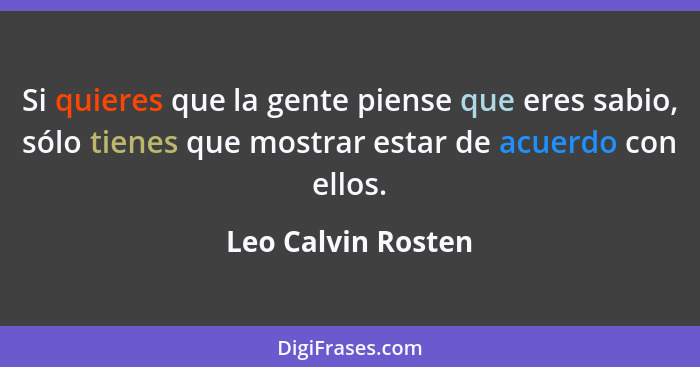 Si quieres que la gente piense que eres sabio, sólo tienes que mostrar estar de acuerdo con ellos.... - Leo Calvin Rosten