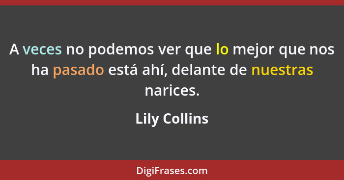 A veces no podemos ver que lo mejor que nos ha pasado está ahí, delante de nuestras narices.... - Lily Collins