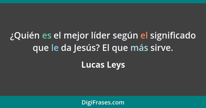 ¿Quién es el mejor líder según el significado que le da Jesús? El que más sirve.... - Lucas Leys