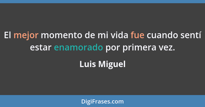 El mejor momento de mi vida fue cuando sentí estar enamorado por primera vez.... - Luis Miguel