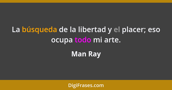 La búsqueda de la libertad y el placer; eso ocupa todo mi arte.... - Man Ray