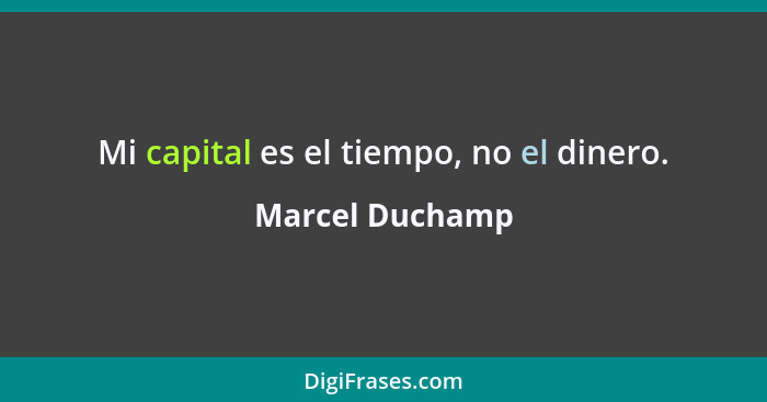 Mi capital es el tiempo, no el dinero.... - Marcel Duchamp