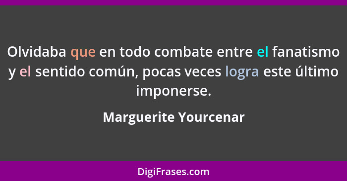 Olvidaba que en todo combate entre el fanatismo y el sentido común, pocas veces logra este último imponerse.... - Marguerite Yourcenar