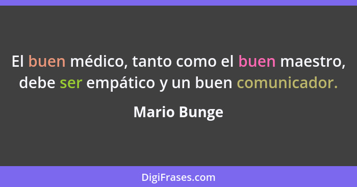 El buen médico, tanto como el buen maestro, debe ser empático y un buen comunicador.... - Mario Bunge