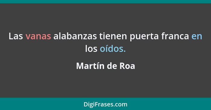 Las vanas alabanzas tienen puerta franca en los oídos.... - Martín de Roa