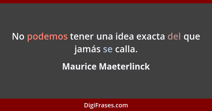 No podemos tener una idea exacta del que jamás se calla.... - Maurice Maeterlinck