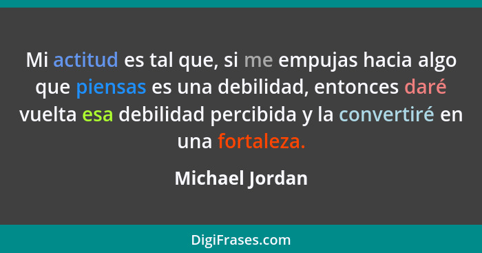 Mi actitud es tal que, si me empujas hacia algo que piensas es una debilidad, entonces daré vuelta esa debilidad percibida y la conve... - Michael Jordan