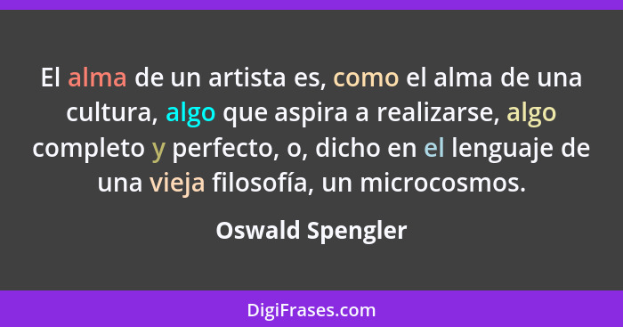 El alma de un artista es, como el alma de una cultura, algo que aspira a realizarse, algo completo y perfecto, o, dicho en el lengua... - Oswald Spengler