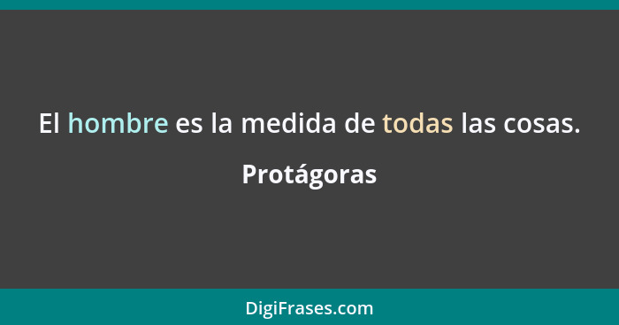 El hombre es la medida de todas las cosas.... - Protágoras