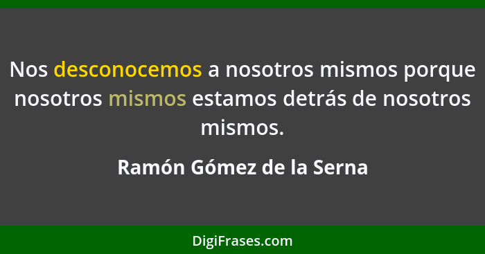 Nos desconocemos a nosotros mismos porque nosotros mismos estamos detrás de nosotros mismos.... - Ramón Gómez de la Serna