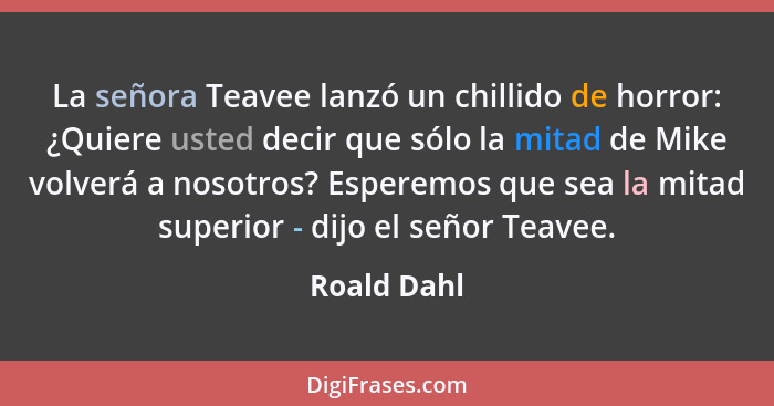 La señora Teavee lanzó un chillido de horror: ¿Quiere usted decir que sólo la mitad de Mike volverá a nosotros? Esperemos que sea la mita... - Roald Dahl