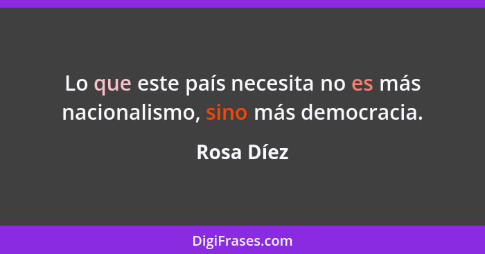 Lo que este país necesita no es más nacionalismo, sino más democracia.... - Rosa Díez