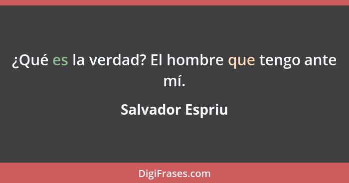 ¿Qué es la verdad? El hombre que tengo ante mí.... - Salvador Espriu