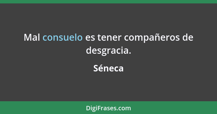 Mal consuelo es tener compañeros de desgracia.... - Séneca