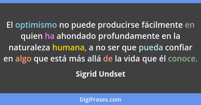 El optimismo no puede producirse fácilmente en quien ha ahondado profundamente en la naturaleza humana, a no ser que pueda confiar en... - Sigrid Undset