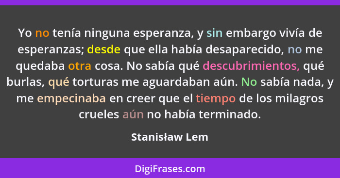 Yo no tenía ninguna esperanza, y sin embargo vivía de esperanzas; desde que ella había desaparecido, no me quedaba otra cosa. No sabía... - Stanisław Lem