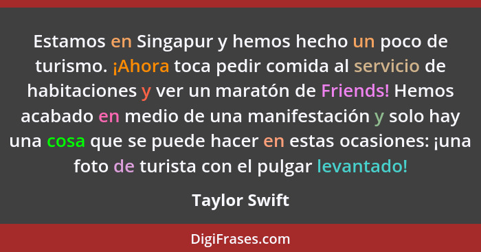 Estamos en Singapur y hemos hecho un poco de turismo. ¡Ahora toca pedir comida al servicio de habitaciones y ver un maratón de Friends!... - Taylor Swift