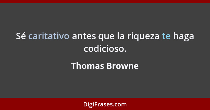 Sé caritativo antes que la riqueza te haga codicioso.... - Thomas Browne