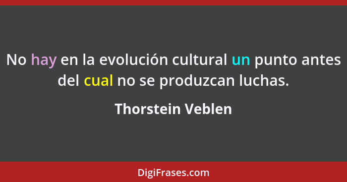 No hay en la evolución cultural un punto antes del cual no se produzcan luchas.... - Thorstein Veblen