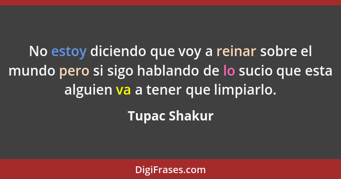 No estoy diciendo que voy a reinar sobre el mundo pero si sigo hablando de lo sucio que esta alguien va a tener que limpiarlo.... - Tupac Shakur