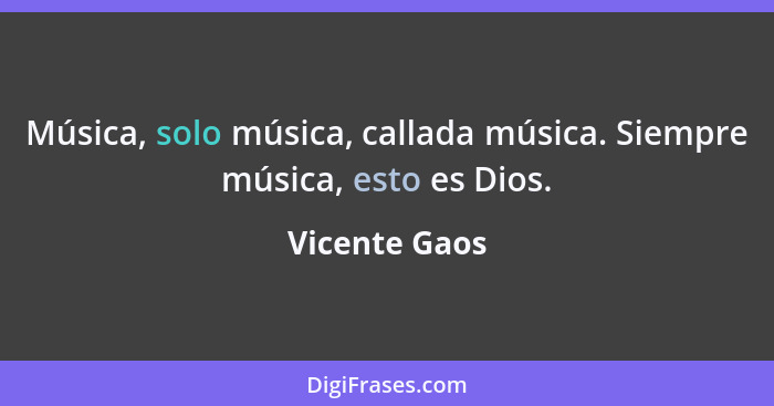 Música, solo música, callada música. Siempre música, esto es Dios.... - Vicente Gaos