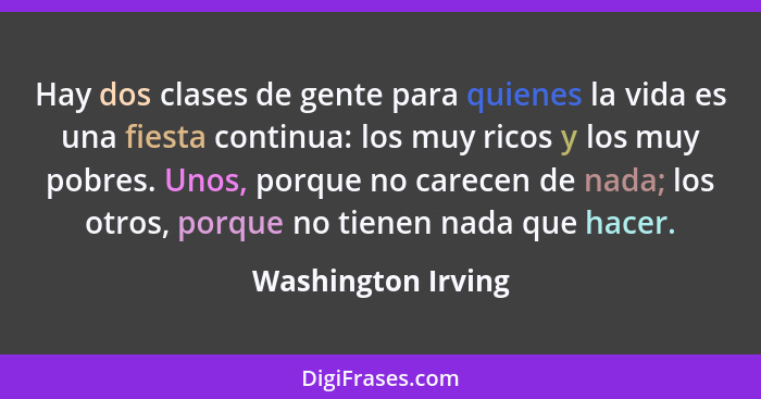 Hay dos clases de gente para quienes la vida es una fiesta continua: los muy ricos y los muy pobres. Unos, porque no carecen de na... - Washington Irving