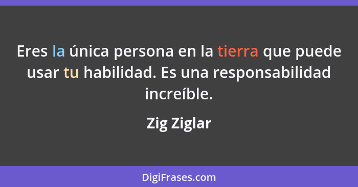 Eres la única persona en la tierra que puede usar tu habilidad. Es una responsabilidad increíble.... - Zig Ziglar