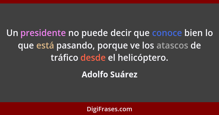 Un presidente no puede decir que conoce bien lo que está pasando, porque ve los atascos de tráfico desde el helicóptero.... - Adolfo Suárez