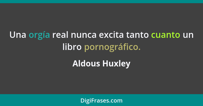 Una orgía real nunca excita tanto cuanto un libro pornográfico.... - Aldous Huxley