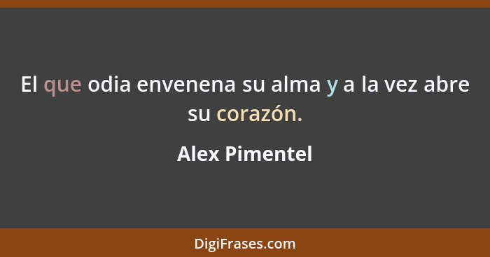 El que odia envenena su alma y a la vez abre su corazón.... - Alex Pimentel