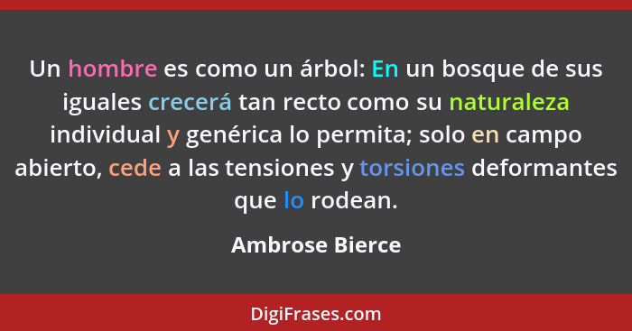 Un hombre es como un árbol: En un bosque de sus iguales crecerá tan recto como su naturaleza individual y genérica lo permita; solo e... - Ambrose Bierce