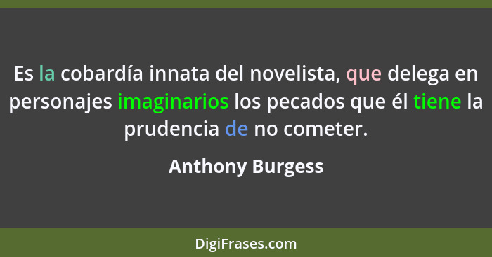 Es la cobardía innata del novelista, que delega en personajes imaginarios los pecados que él tiene la prudencia de no cometer.... - Anthony Burgess